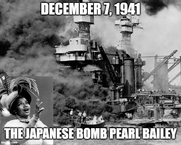 Japanese Bomb Pearl Bailey | DECEMBER 7, 1941; THE JAPANESE BOMB PEARL BAILEY | image tagged in pearl harbor,japanese,world war 2 | made w/ Imgflip meme maker