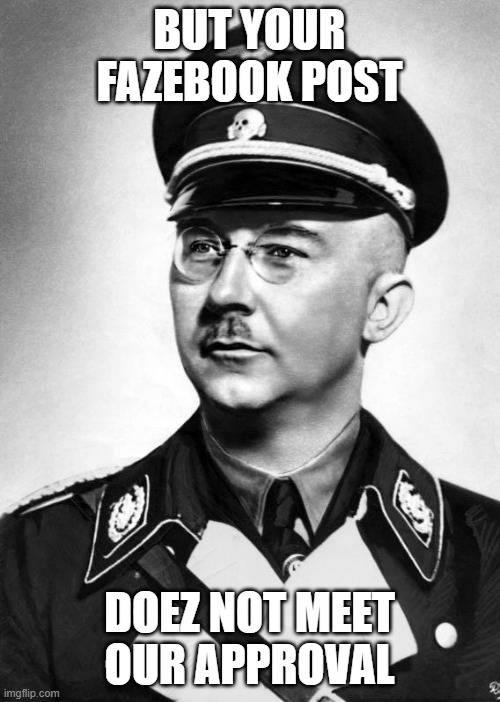 Heinrich Himmler | BUT YOUR FAZEBOOK POST DOEZ NOT MEET OUR APPROVAL | image tagged in heinrich himmler | made w/ Imgflip meme maker
