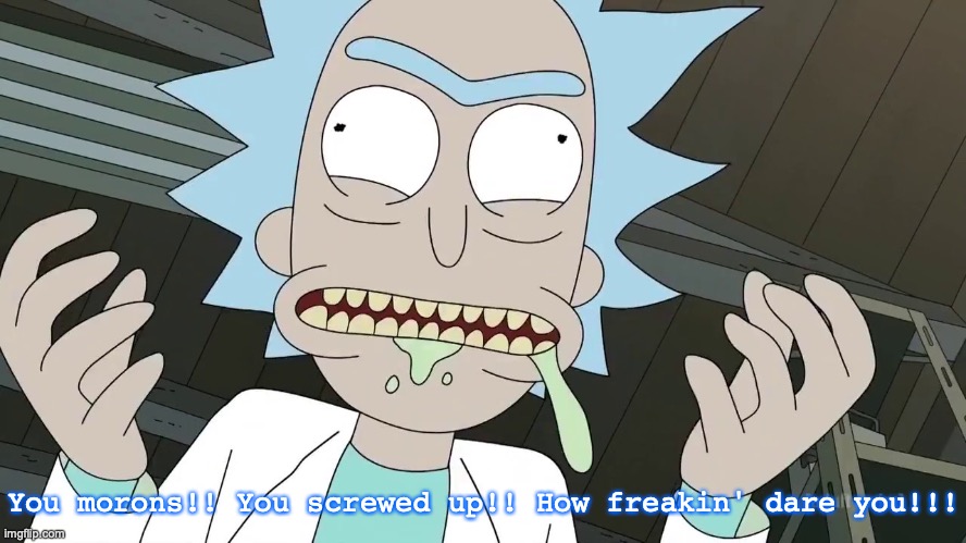 Rick is angry about you guys. | You morons!! You screwed up!! How freakin' dare you!!! | image tagged in rick sauce,morons,how dare you,prepare yourself,rick and morty,meme | made w/ Imgflip meme maker