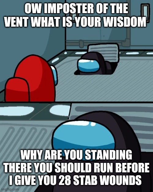 impostor of the vent | OW IMPOSTER OF THE VENT WHAT IS YOUR WISDOM; WHY ARE YOU STANDING THERE YOU SHOULD RUN BEFORE I GIVE YOU 28 STAB WOUNDS | image tagged in impostor of the vent | made w/ Imgflip meme maker
