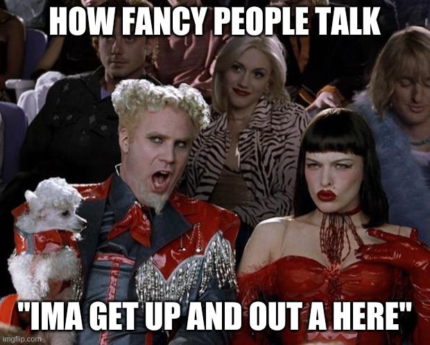 Fancy | HOW FANCY PEOPLE TALK; "IMA GET UP AND OUT A HERE" | image tagged in memes,mugatu so hot right now | made w/ Imgflip meme maker
