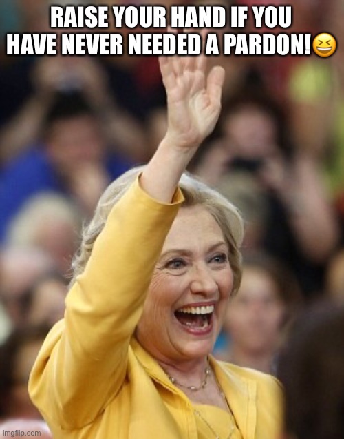 RAISE YOUR HAND IF YOU HAVE NEVER NEEDED A PARDON!😆 | image tagged in hillary clinton,pardon me,sarcasm,donald trump,lock her up,political meme | made w/ Imgflip meme maker