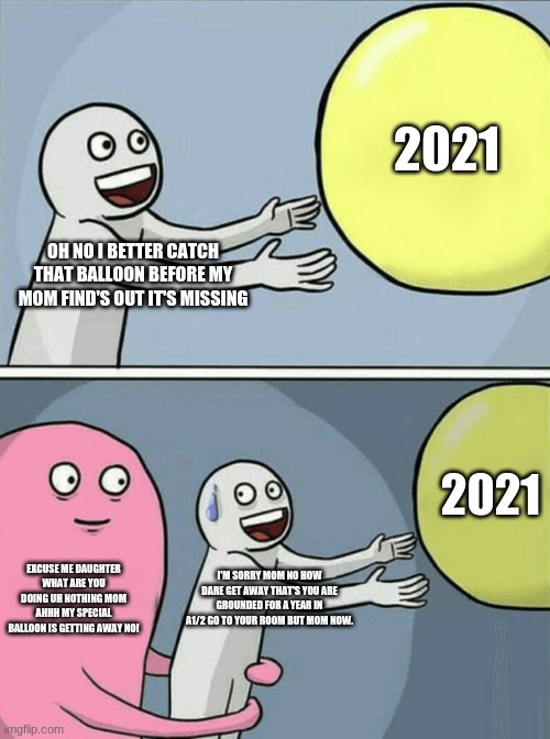 Running Away Balloon | 2021; OH NO I BETTER CATCH THAT BALLOON BEFORE MY MOM FIND'S OUT IT'S MISSING; 2021; EXCUSE ME DAUGHTER WHAT ARE YOU DOING UH NOTHING MOM AHHH MY SPECIAL BALLOON IS GETTING AWAY NO! I'M SORRY MOM NO HOW DARE GET AWAY THAT'S YOU ARE GROUNDED FOR A YEAR IN A1/2 GO TO YOUR ROOM BUT MOM NOW. | image tagged in memes,running away balloon | made w/ Imgflip meme maker