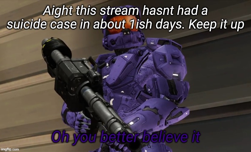 Oh you better believe it | Aight this stream hasnt had a suicide case in about 1ish days. Keep it up | image tagged in oh you better believe it | made w/ Imgflip meme maker
