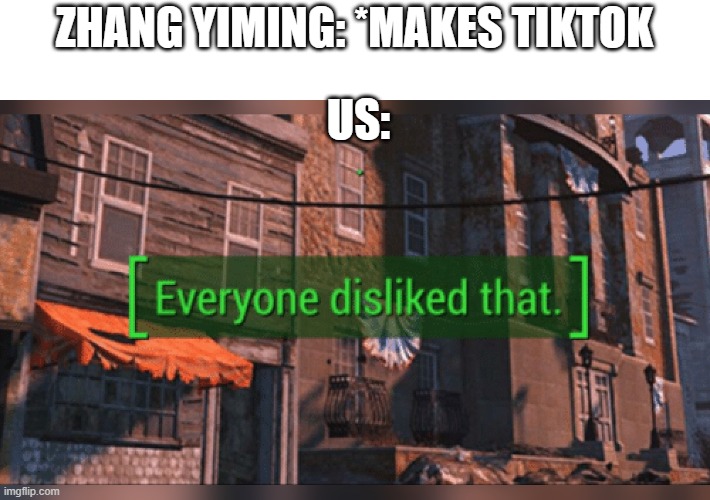 meme | ZHANG YIMING: *MAKES TIKTOK; US: | image tagged in fallout 4 everyone disliked that | made w/ Imgflip meme maker