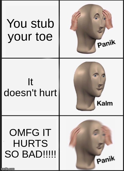 Panik Kalm Panik | You stub your toe; It doesn't hurt; OMFG IT HURTS SO BAD!!!!! | image tagged in memes,panik kalm panik | made w/ Imgflip meme maker