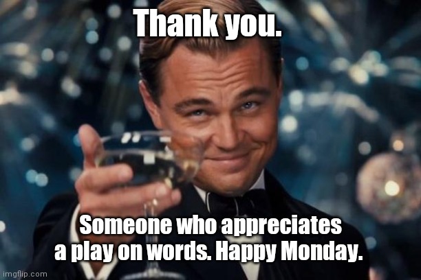 Leonardo Dicaprio Cheers Meme | Thank you. Someone who appreciates a play on words. Happy Monday. | image tagged in memes,leonardo dicaprio cheers | made w/ Imgflip meme maker