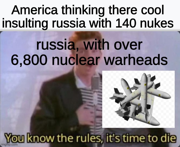 you know the rules, SaY gOoDbYe... | America thinking there cool insulting russia with 140 nukes; russia, with over 6,800 nuclear warheads | image tagged in you know the rules it's time to die,nukes,rick astley you know the rules,memes,russia,america | made w/ Imgflip meme maker