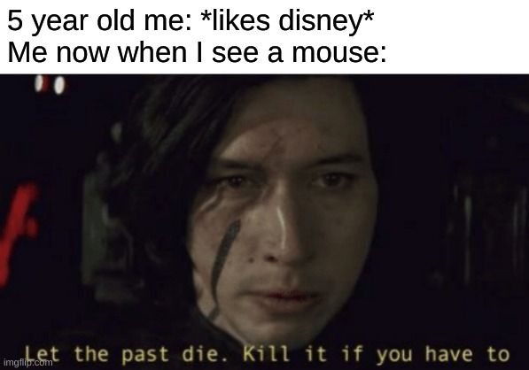 Let the past die, kill it if you have to | 5 year old me: *likes disney*
Me now when I see a mouse: | image tagged in let the past die kill it if you have to | made w/ Imgflip meme maker