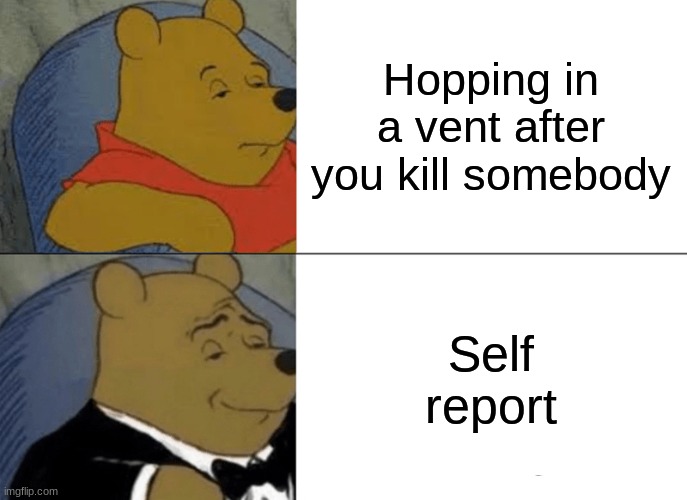 Tuxedo Winnie The Pooh | Hopping in a vent after you kill somebody; Self report | image tagged in memes,tuxedo winnie the pooh | made w/ Imgflip meme maker