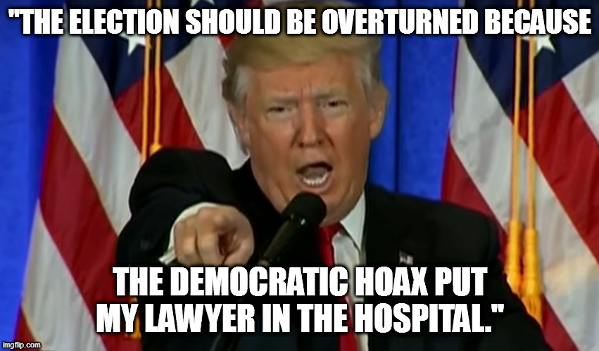 Trump Fake News  | "THE ELECTION SHOULD BE OVERTURNED BECAUSE; THE DEMOCRATIC HOAX PUT MY LAWYER IN THE HOSPITAL." | image tagged in trump fake news | made w/ Imgflip meme maker