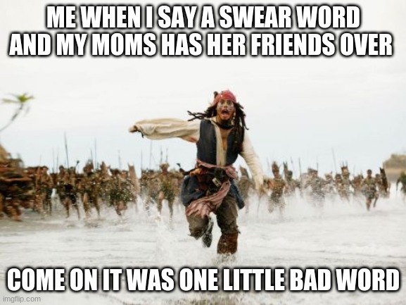 help | ME WHEN I SAY A SWEAR WORD AND MY MOMS HAS HER FRIENDS OVER; COME ON IT WAS ONE LITTLE BAD WORD | image tagged in memes,jack sparrow being chased | made w/ Imgflip meme maker