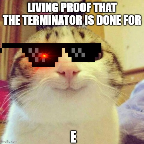 Smiling Cat | LIVING PROOF THAT THE TERMINATOR IS DONE FOR; E | image tagged in memes,smiling cat | made w/ Imgflip meme maker