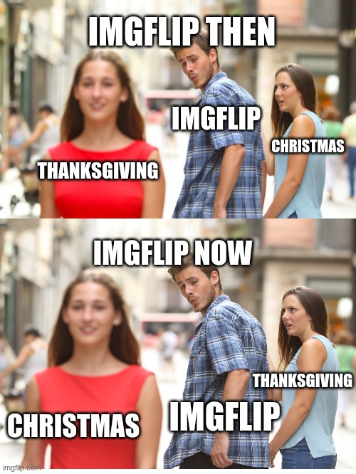 seriously, what's up with this? | IMGFLIP THEN; IMGFLIP; CHRISTMAS; THANKSGIVING; IMGFLIP NOW; THANKSGIVING; CHRISTMAS; IMGFLIP | image tagged in memes,distracted boyfriend | made w/ Imgflip meme maker