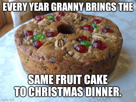 fruitcake | EVERY YEAR GRANNY BRINGS THE; SAME FRUIT CAKE TO CHRISTMAS DINNER. | image tagged in fruitcake | made w/ Imgflip meme maker