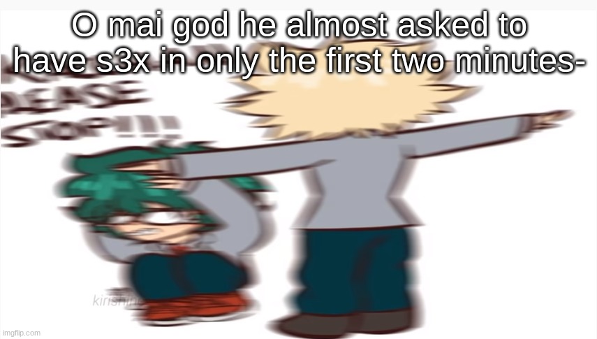 Kacchan please stop | O mai god he almost asked to have s3x in only the first two minutes- | image tagged in kacchan please stop | made w/ Imgflip meme maker