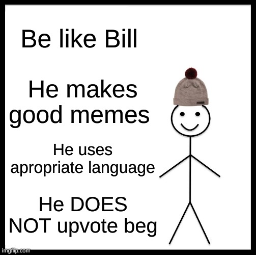 Be Like Bill | Be like Bill; He makes good memes; He uses apropriate language; He DOES NOT upvote beg | image tagged in memes,be like bill | made w/ Imgflip meme maker
