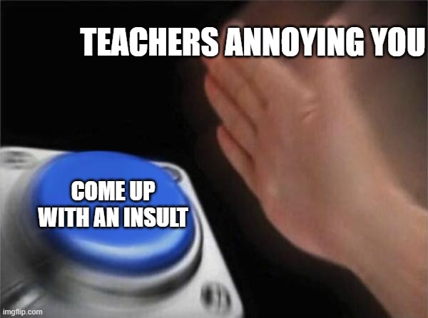 Make a plan with a button | TEACHERS ANNOYING YOU; COME UP WITH AN INSULT | image tagged in memes,blank nut button | made w/ Imgflip meme maker