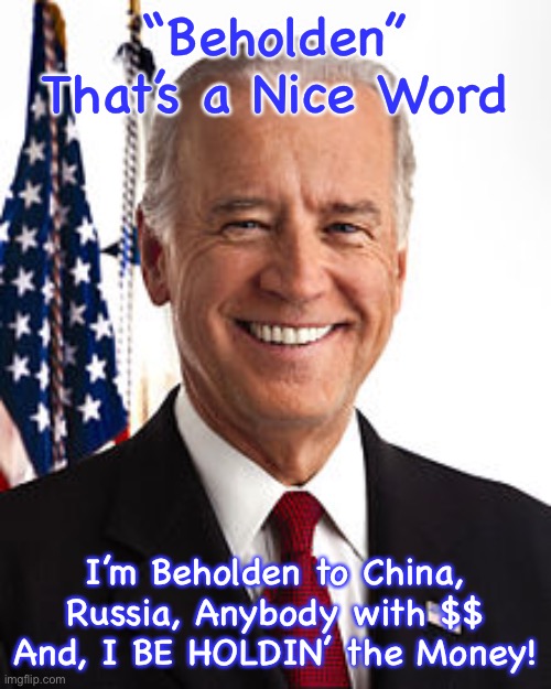 Joe Biden Meme | “Beholden”
That’s a Nice Word; I’m Beholden to China, Russia, Anybody with $$
And, I BE HOLDIN’ the Money! | image tagged in memes,joe biden | made w/ Imgflip meme maker