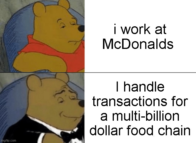 McDonalds | i work at McDonalds; I handle transactions for a multi-billion dollar food chain | image tagged in memes,tuxedo winnie the pooh | made w/ Imgflip meme maker