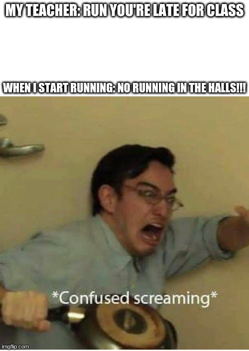 iugdfgjeri9 hjqe9-ruht 39-e | MY TEACHER: RUN YOU'RE LATE FOR CLASS; WHEN I START RUNNING: NO RUNNING IN THE HALLS!!! | image tagged in confused screaming | made w/ Imgflip meme maker