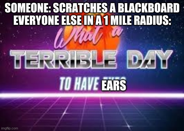 DONT UPVOTE PLZ | SOMEONE: SCRATCHES A BLACKBOARD
EVERYONE ELSE IN A 1 MILE RADIUS:; EARS | image tagged in what a terrible day to have eyes | made w/ Imgflip meme maker