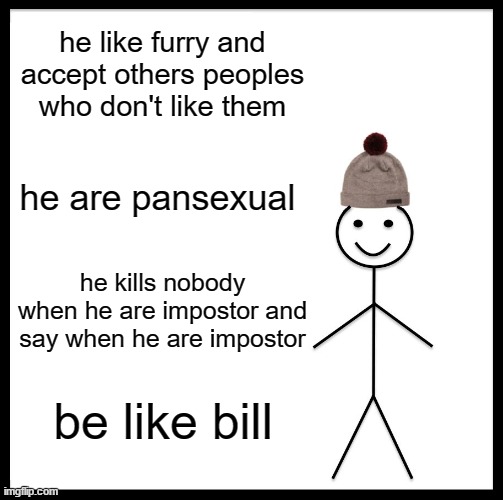 Be Like Bill Meme | he like furry and accept others peoples who don't like them; he are pansexual; he kills nobody when he are impostor and say when he are impostor; be like bill | image tagged in memes,be like bill | made w/ Imgflip meme maker