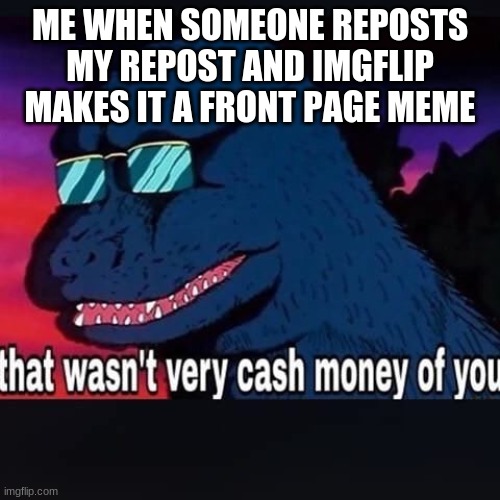 true story | ME WHEN SOMEONE REPOSTS MY REPOST AND IMGFLIP MAKES IT A FRONT PAGE MEME | image tagged in that wasnt very cash money of you,repost,sadness,dino | made w/ Imgflip meme maker