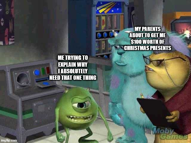 Mike wazowski trying to explain | MY PARENTS ABOUT TO GET ME $100 WORTH OF CHRISTMAS PRESENTS; ME TRYING TO EXPLAIN WHY I ABSOLUTELY NEED THAT ONE THING | image tagged in mike wazowski trying to explain,christmas | made w/ Imgflip meme maker