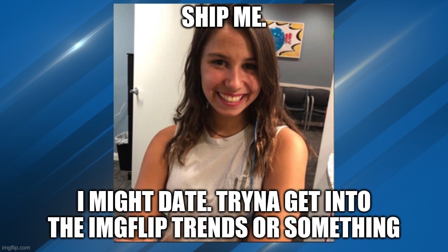 SHIP ME. I MIGHT DATE. TRYNA GET INTO THE IMGFLIP TRENDS OR SOMETHING | made w/ Imgflip meme maker