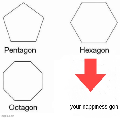 I just joined pls upvote (sorry for upvote begging)(im sorry if this was already made) | your-happiness-gon | image tagged in memes,pentagon hexagon octagon | made w/ Imgflip meme maker