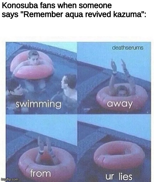 relatable? | Konosuba fans when someone says "Remember aqua revived kazuma": | image tagged in swimming away from ur lies | made w/ Imgflip meme maker