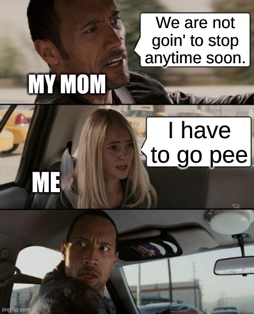 Road trips | We are not goin' to stop anytime soon. MY MOM; I have to go pee; ME | image tagged in memes,the rock driving | made w/ Imgflip meme maker