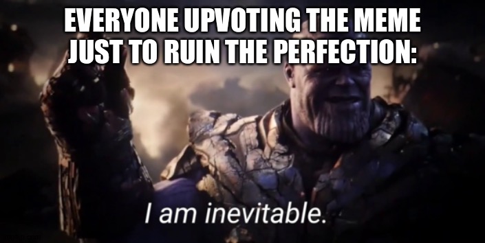I am inevitable | EVERYONE UPVOTING THE MEME JUST TO RUIN THE PERFECTION: | image tagged in i am inevitable | made w/ Imgflip meme maker
