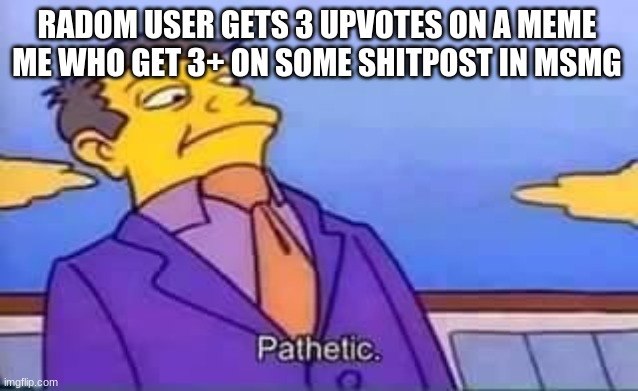 skinner pathetic | RADOM USER GETS 3 UPVOTES ON A MEME 
ME WHO GET 3+ ON SOME SHITPOST IN MSMG | image tagged in skinner pathetic | made w/ Imgflip meme maker