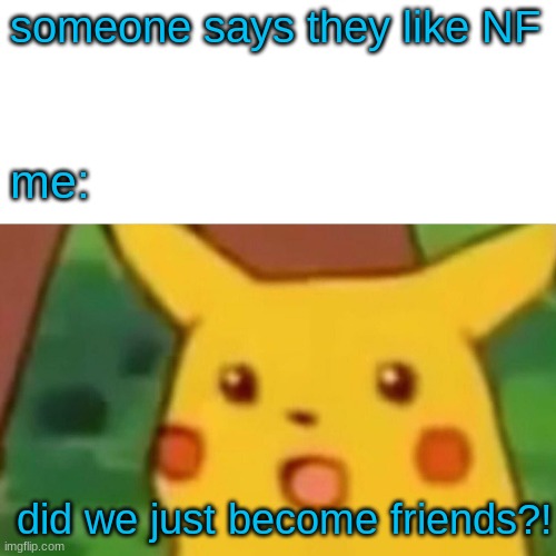 Surprised Pikachu | someone says they like NF; me:; did we just become friends?! | image tagged in memes,surprised pikachu | made w/ Imgflip meme maker