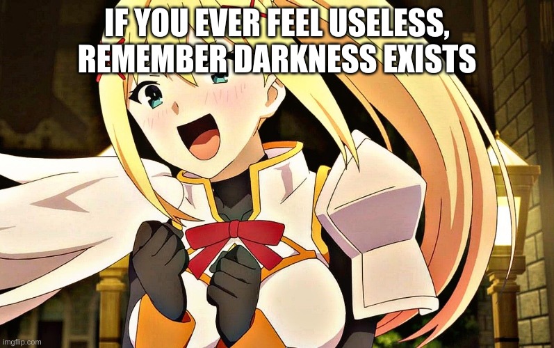 Darkness Konosuba | IF YOU EVER FEEL USELESS, REMEMBER DARKNESS EXISTS | image tagged in darkness konosuba,konosuba | made w/ Imgflip meme maker