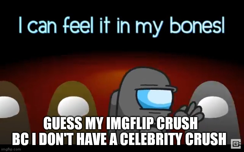 In my bones | GUESS MY IMGFLIP CRUSH 
BC I DON'T HAVE A CELEBRITY CRUSH | image tagged in in my bones | made w/ Imgflip meme maker