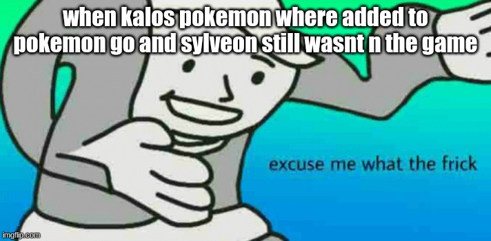 pokemon | when kalos pokemon where added to pokemon go and sylveon still wasnt n the game | image tagged in excuse me what the frick | made w/ Imgflip meme maker