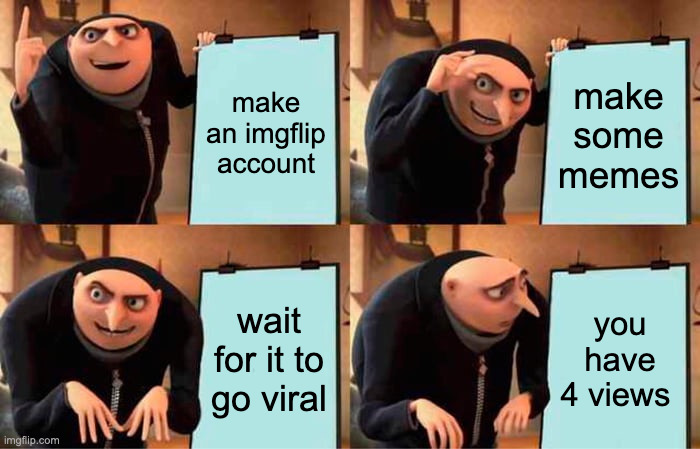 the sad, sad truth | make an imgflip account; make some memes; wait for it to go viral; you have 4 views | image tagged in memes,gru's plan | made w/ Imgflip meme maker