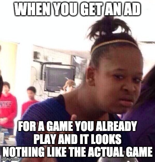 Black Girl Wat | WHEN YOU GET AN AD; FOR A GAME YOU ALREADY PLAY AND IT LOOKS NOTHING LIKE THE ACTUAL GAME | image tagged in memes,black girl wat | made w/ Imgflip meme maker