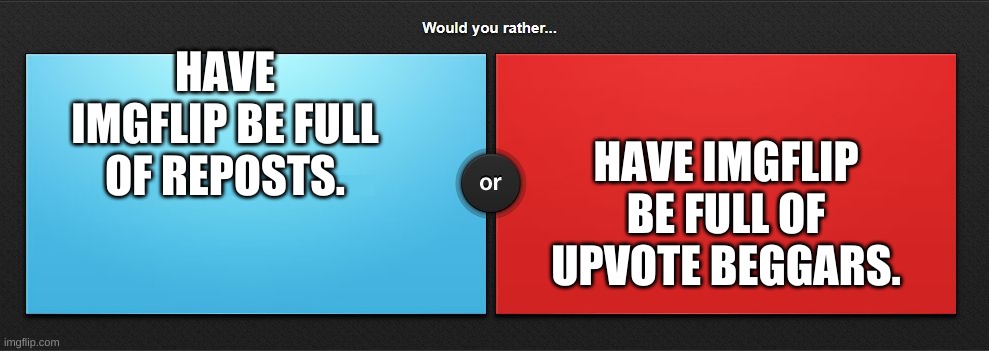 Would you rather | HAVE IMGFLIP BE FULL OF UPVOTE BEGGARS. HAVE IMGFLIP BE FULL OF REPOSTS. | image tagged in would you rather | made w/ Imgflip meme maker