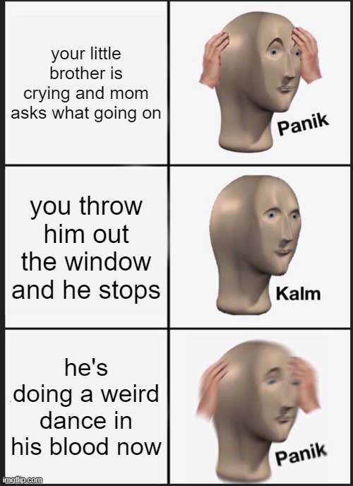 Panik Kalm Panik |  your little brother is crying and mom asks what going on; you throw him out the window and he stops; he's doing a weird dance in his blood now | image tagged in memes,panik kalm panik | made w/ Imgflip meme maker