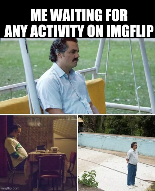 Me waiting | ME WAITING FOR ANY ACTIVITY ON IMGFLIP | image tagged in memes,sad pablo escobar | made w/ Imgflip meme maker