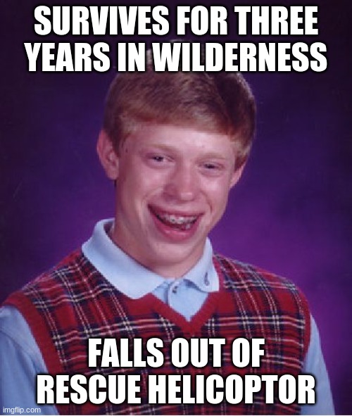 hehe | SURVIVES FOR THREE YEARS IN WILDERNESS; FALLS OUT OF RESCUE HELICOPTER | image tagged in memes,bad luck brian | made w/ Imgflip meme maker