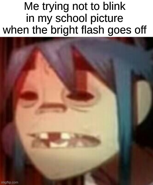 Who invented a flash that bright?? | Me trying not to blink in my school picture when the bright flash goes off | image tagged in funny,gorillaz,school,picture,flash,gorillazcirclejerk | made w/ Imgflip meme maker
