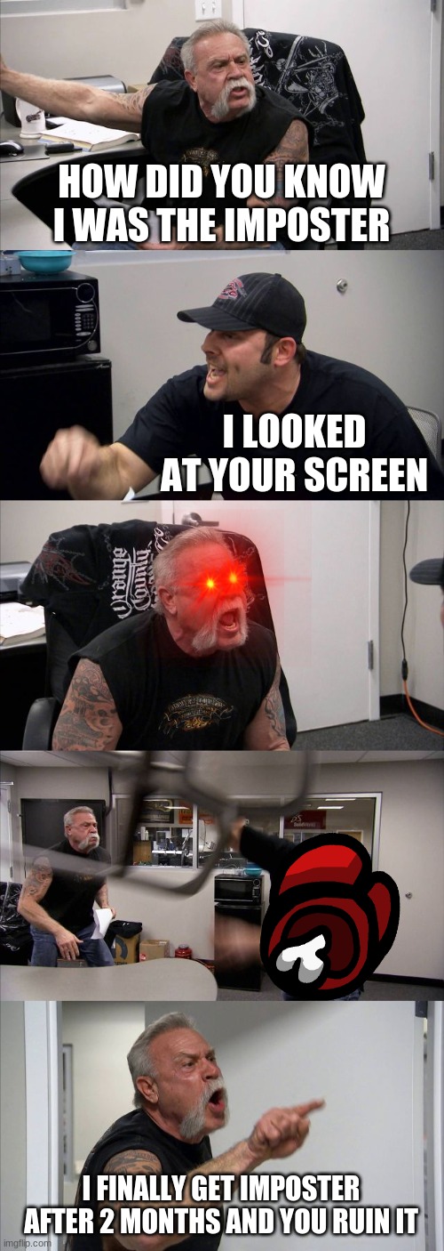 American Chopper Argument | HOW DID YOU KNOW I WAS THE IMPOSTER; I LOOKED AT YOUR SCREEN; I FINALLY GET IMPOSTER AFTER 2 MONTHS AND YOU RUIN IT | image tagged in memes,american chopper argument | made w/ Imgflip meme maker