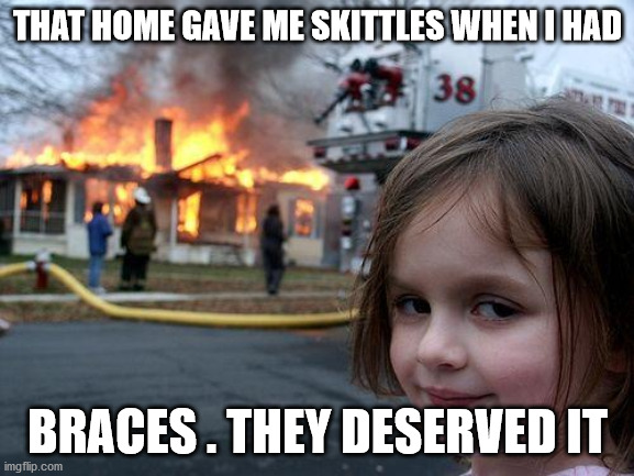 they gave me skittles hwen i had brace on. | THAT HOME GAVE ME SKITTLES WHEN I HAD; BRACES . THEY DESERVED IT | image tagged in memes,disaster girl | made w/ Imgflip meme maker