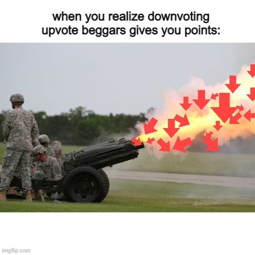 Fire the cannon | when you realize downvoting upvote beggars gives you points: | image tagged in fire the cannon | made w/ Imgflip meme maker