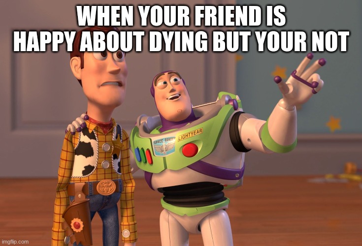 X, X Everywhere | WHEN YOUR FRIEND IS HAPPY ABOUT DYING BUT YOUR NOT | image tagged in memes,x x everywhere | made w/ Imgflip meme maker